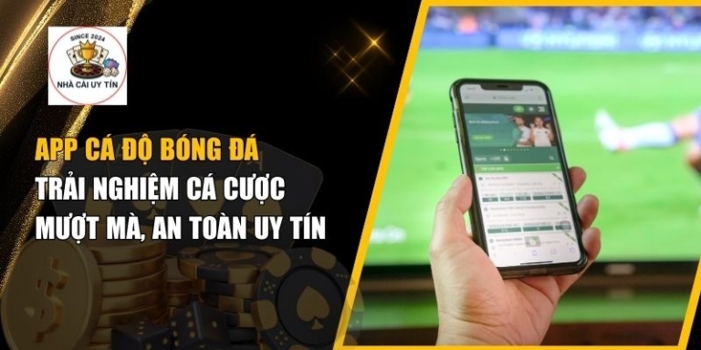 App Cá Độ Bóng Đá – Trải Nghiệm Cá Cược Mượt Mà, An Toàn & Uy Tín