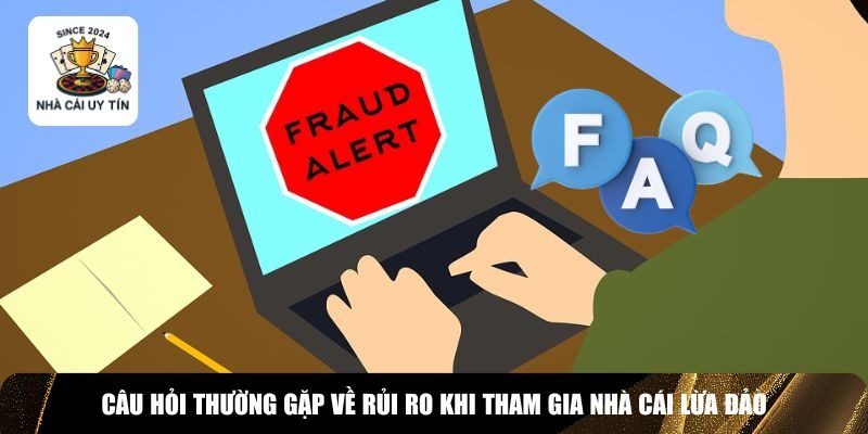 Giải đáp FAQs về rủi ro khi tham gia nhà cái lừa đảo